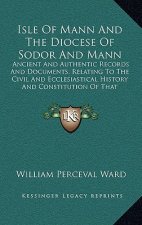 Isle Of Mann And The Diocese Of Sodor And Mann: Ancient And Authentic Records And Documents, Relating To The Civil And Ecclesiastical History And Cons