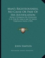 Man's Righteousness, No Cause Or Part Of His Justification: Being A Sermon On Ephesians II, 8, For By Grace Are Ye Saved, Through Faith (1745)