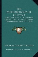 The Meteorology Of Clifton: Being The Results Of Ten Years' Observations Of The Barometer, Thermometer, Rain, Etc. (1863)