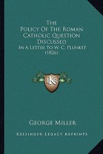 The Policy Of The Roman Catholic Question Discussed: In A Letter To W. C. Plunket (1826)