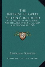 The Interest Of Great Britain Considered: With Regard To Her Colonies, And The Acquisitions Of Canada And Guadaloupe (1760)