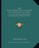 The Rival Queens Or The Death Of Alexander The Great: Acted At The Theater Royal By Her Majesties Servants (1702)