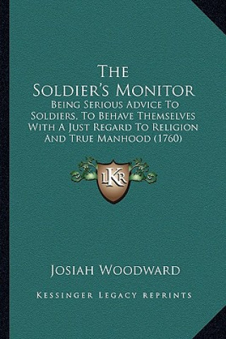 The Soldier's Monitor: Being Serious Advice To Soldiers, To Behave Themselves With A Just Regard To Religion And True Manhood (1760)