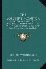 The Soldier's Monitor: Being Serious Advice To Soldiers, To Behave Themselves With A Just Regard To Religion And True Manhood (1760)