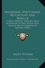 Mesmerism, Spiritualism, Witchcraft, And Miracle: A Brief Treatise, Showing That Mesmerism Is A Key Which Will Unlock Many Chambers Of Mystery (1858)