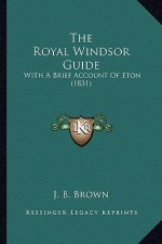 The Royal Windsor Guide: With A Brief Account Of Eton (1831)