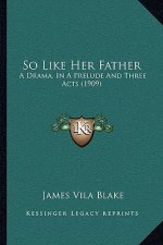 So Like Her Father: A Drama, In A Prelude And Three Acts (1909)