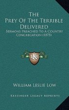 The Prey Of The Terrible Delivered: Sermons Preached To A Country Congregation (1875)