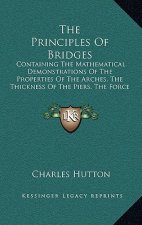 The Principles Of Bridges: Containing The Mathematical Demonstrations Of The Properties Of The Arches, The Thickness Of The Piers, The Force Of T
