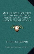 My Church Politics: In Letters To My People, With Special Reference To The Present Position Of The Church Of Scotland In Its Relations To