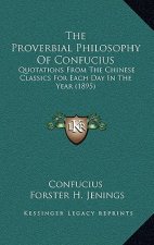 The Proverbial Philosophy Of Confucius: Quotations From The Chinese Classics For Each Day In The Year (1895)