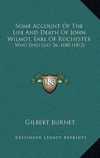 Some Account Of The Life And Death Of John Wilmot, Earl Of Rochester: Who Died July 26, 1680 (1812)