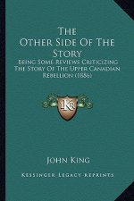 The Other Side Of The Story: Being Some Reviews Criticizing The Story Of The Upper Canadian Rebellion (1886)