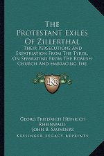 The Protestant Exiles Of Zillerthal: Their Persecutions And Expatriation From The Tyrol, On Separating From The Romish Church And Embracing The Reform