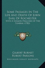 Some Passages In The Life And Death Of John Earl Of Rochester: With A Sermon Preached At The Funeral (1782)