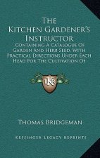 The Kitchen Gardener's Instructor: Containing A Catalogue Of Garden And Herb Seed, With Practical Directions Under Each Head For The Cultivation Of Cu