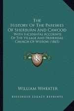 The History Of The Parishes Of Sherburn And Cawood: With Incidental Accounts Of The Village And Prebendal Church Of Wistow (1865)