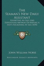 The Seaman's New Daily Assistant: Exhibiting An Easy And Expeditious Method Of Keeping A Ship's Reckoning At Sea (1878)