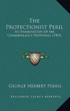 The Protectionist Peril: An Examination Of Mr. Chamberlain's Proposals (1903)