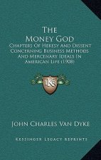 The Money God: Chapters Of Heresy And Dissent Concerning Business Methods And Mercenary Ideals In American Life (1908)