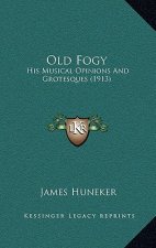 Old Fogy: His Musical Opinions And Grotesques (1913)