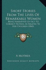 Short Stories From The Lives Of Remarkable Women: Being Narratives Of Fact To Correct Fiction, As Related To Her Children (1860)
