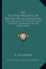The Rise And Progress Of British Opium Smuggling: The Illegality Of The East India Company's Monopoly Of The Drug (1856)