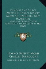 Memoirs And Select Papers Of Horace Bassett Morse Of Haverhill, New Hampshire: Who Was Drowned Near Portsmouth Harbor, June 22, 1825 (1829)