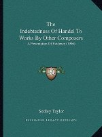 The Indebtedness Of Handel To Works By Other Composers: A Presentation Of Evidence (1906)