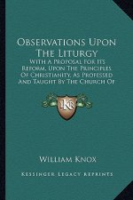 Observations Upon The Liturgy: With A Proposal For Its Reform, Upon The Principles Of Christianity, As Professed And Taught By The Church Of England