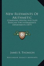 New Rudiments Of Arithmetic: Combining Mental And Slate Exercises For Intermediate Departments (1877)