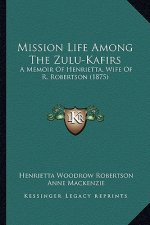 Mission Life Among The Zulu-Kafirs: A Memoir Of Henrietta, Wife Of R. Robertson (1875)