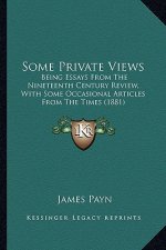 Some Private Views: Being Essays From The Nineteenth Century Review, With Some Occasional Articles From The Times (1881)