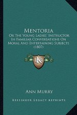 Mentoria: Or The Young Ladies' Instructor In Familiar Conversations On Moral And Entertaining Subjects (1807)