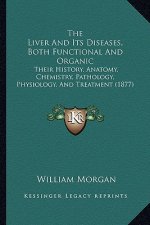 The Liver And Its Diseases, Both Functional And Organic: Their History, Anatomy, Chemistry, Pathology, Physiology, And Treatment (1877)