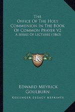 The Office Of The Holy Communion In The Book Of Common Prayer V2: A Series Of Lectures (1863)