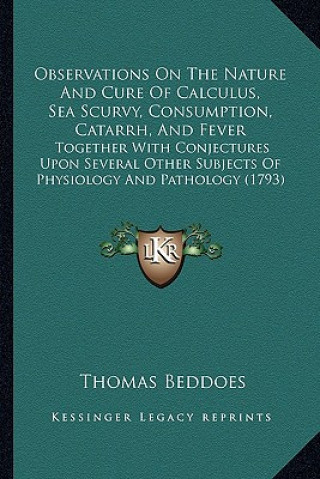 Observations On The Nature And Cure Of Calculus, Sea Scurvy, Consumption, Catarrh, And Fever: Together With Conjectures Upon Several Other Subjects Of