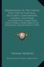 Observations On The Nature And Cure Of Calculus, Sea Scurvy, Consumption, Catarrh, And Fever: Together With Conjectures Upon Several Other Subjects Of