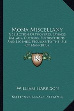 Mona Miscellany: A Selection Of Proverbs, Sayings, Ballads, Customs, Superstitions, And Legends, Peculiar To The Isle Of Man (1873)