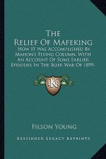 The Relief Of Mafeking: How It Was Accomplished By Mahon's Flying Column, With An Account Of Some Earlier Episodes In The Boer War Of 1899-190