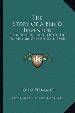 The Story Of A Blind Inventor: Being Some Account Of The Life And Labors Of James Gale (1868)