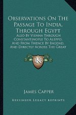 Observations On The Passage To India, Through Egypt: Also By Vienna Through Constantinople To Aleppo, And From Thence By Bagdad, And Directly Across T