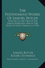 The Posthumous Works Of Samuel Butler: Written In The Time Of The Grand Rebellion, And In The Reign Of King Charles II (1754)