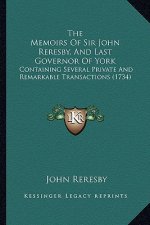 The Memoirs Of Sir John Reresby, And Last Governor Of York: Containing Several Private And Remarkable Transactions (1734)