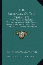 The Messages Of The Psalmists: The Psalms Of The Old Testament Arranged In Their Natural Grouping And Freely Rendered In Paraphrase (1904)