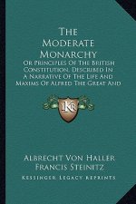The Moderate Monarchy: Or Principles Of The British Constitution, Described In A Narrative Of The Life And Maxims Of Alfred The Great And His