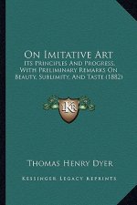 On Imitative Art: Its Principles And Progress, With Preliminary Remarks On Beauty, Sublimity, And Taste (1882)