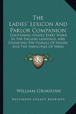 The Ladies' Lexicon And Parlor Companion: Containing Nearly Every Word In The English Language, And Exhibiting The Plurals Of Nouns And The Participle