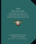 The Reconciler: An Attempt To Exhibit In A Somewhat New Light, The Harmony And The Glory Of The Divine Government And Of The Divine So