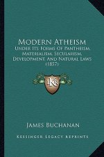 Modern Atheism: Under Its Forms Of Pantheism, Materialism, Secularism, Development, And Natural Laws (1857)